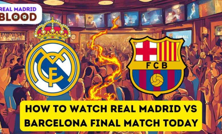 How to Watch Real Madrid vs Barcelona Final Match Today