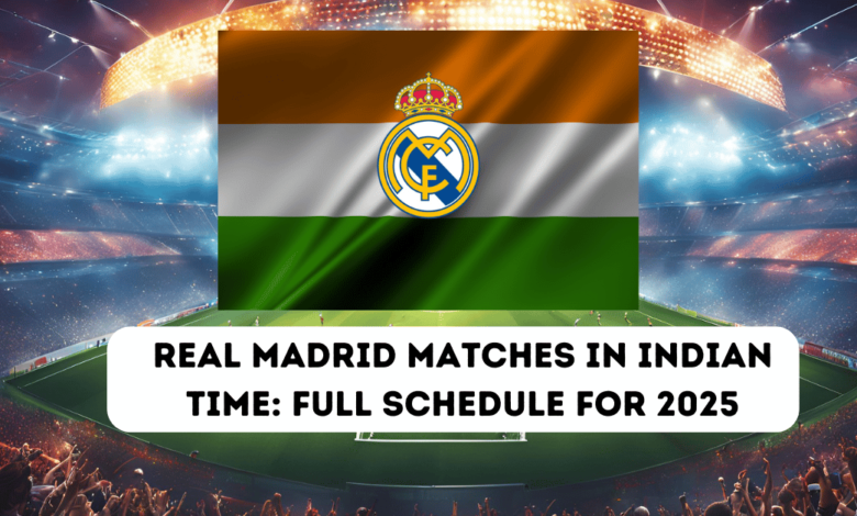 Real Madrid Matches Indian Time: Full Schedule for 2025