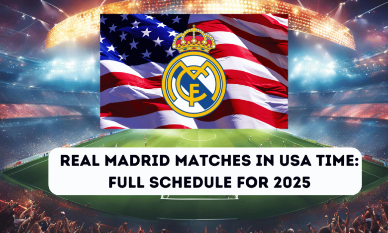 Real Madrid Matches in USA Time: Full Schedule for 2025