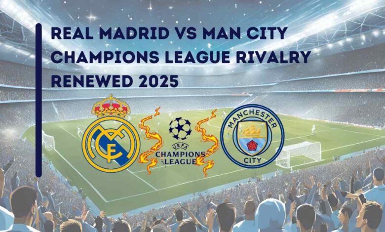 Real Madrid vs Man City Champions League Rivalry Renewed 2025