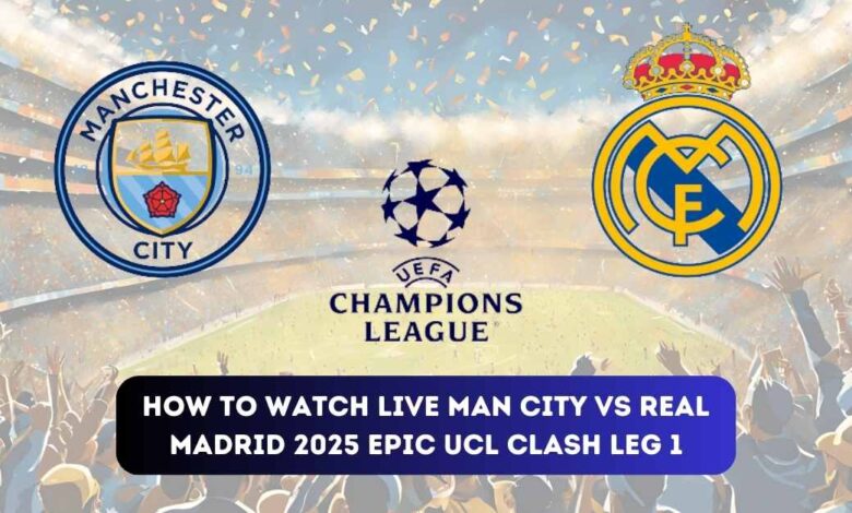 How to Watch Live Man City vs Real Madrid 2025 Epic UCL Clash Leg 1