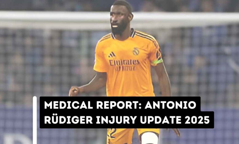 Medical Report: Antonio Rüdiger Injury Update 2025