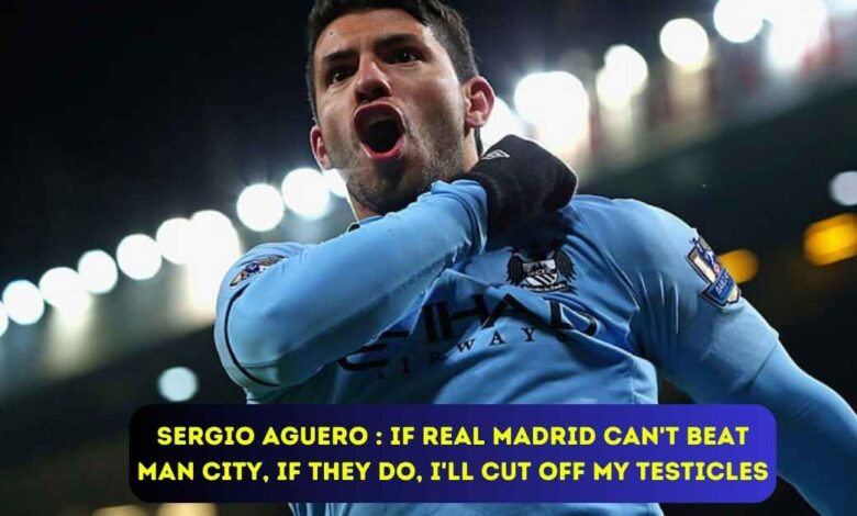 Sergio Aguero : If Real Madrid can't beat Man City, if they do, I'll cut off my testicles