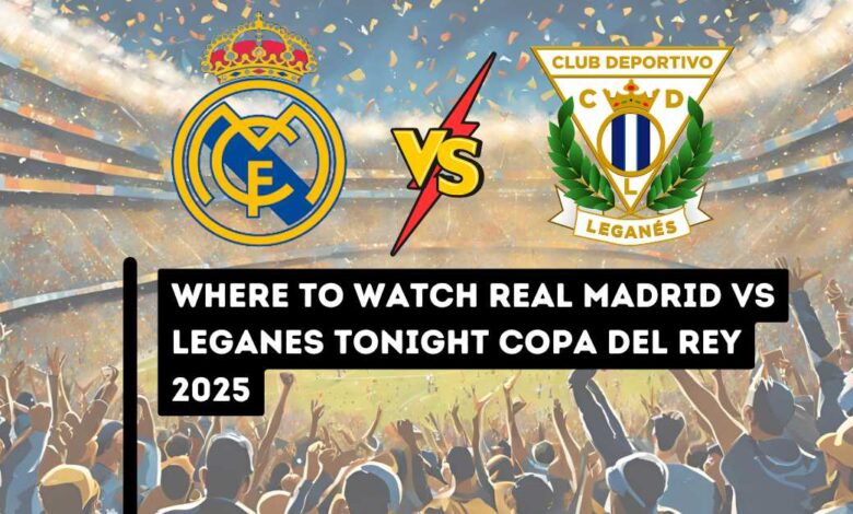 Where to Watch Real Madrid vs Leganes Tonight Copa del Rey 2025