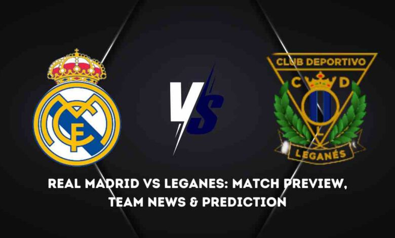 Real Madrid vs Leganes: Match Preview, Team News & Prediction