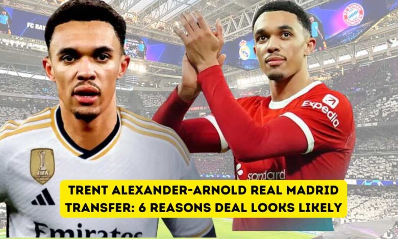 Trent Alexander-Arnold Real Madrid Transfer 6 Reasons Deal Looks Likely